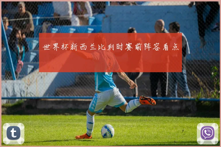 世界杯新西兰比利时赛前阵容看点