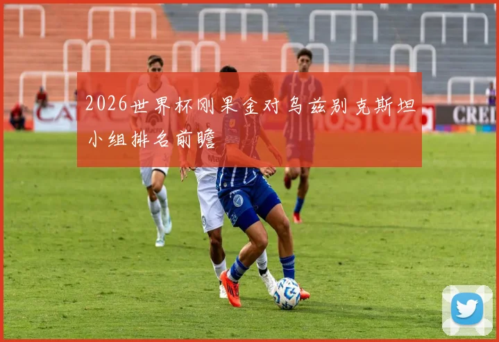 2026世界杯刚果金对乌兹别克斯坦小组排名前瞻