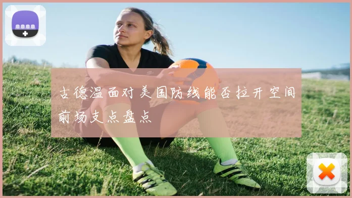 古德温面对美国防线能否拉开空间前场支点盘点