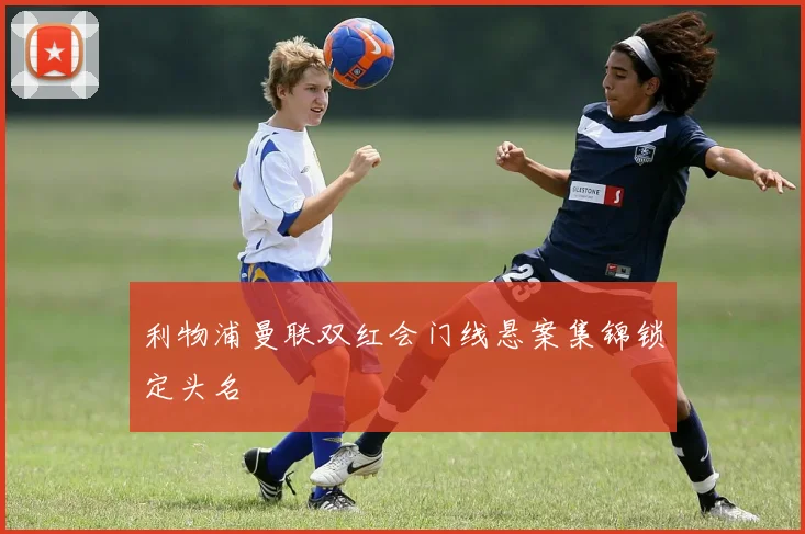 利物浦曼联双红会门线悬案集锦锁定头名