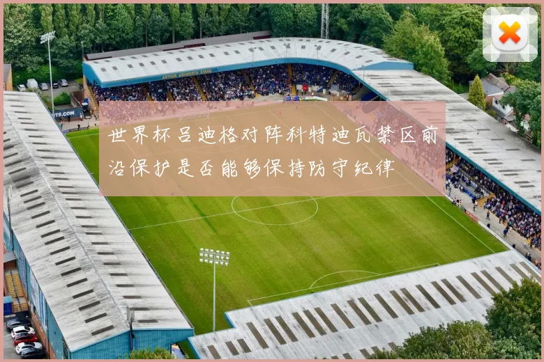 世界杯吕迪格对阵科特迪瓦禁区前沿保护是否能够保持防守纪律