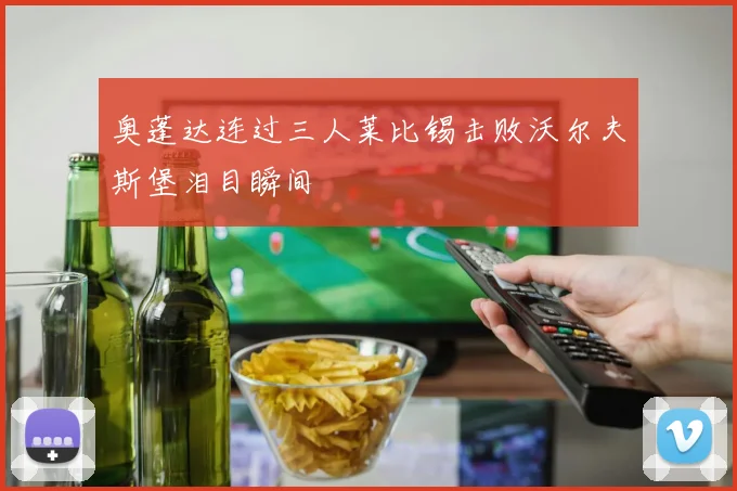 奥蓬达连过三人莱比锡击败沃尔夫斯堡泪目瞬间