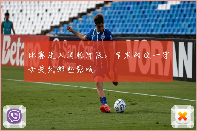 比赛进入消耗阶段，节末两攻一守会受到哪些影响
