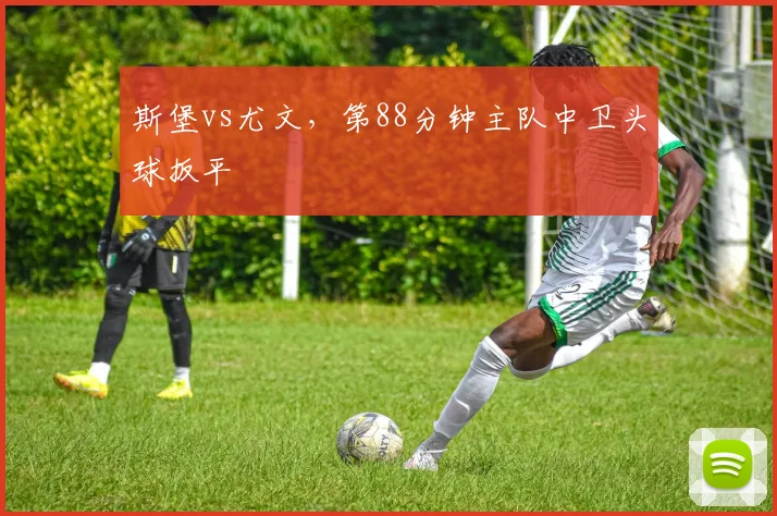 斯堡vs尤文，第88分钟主队中卫头球扳平