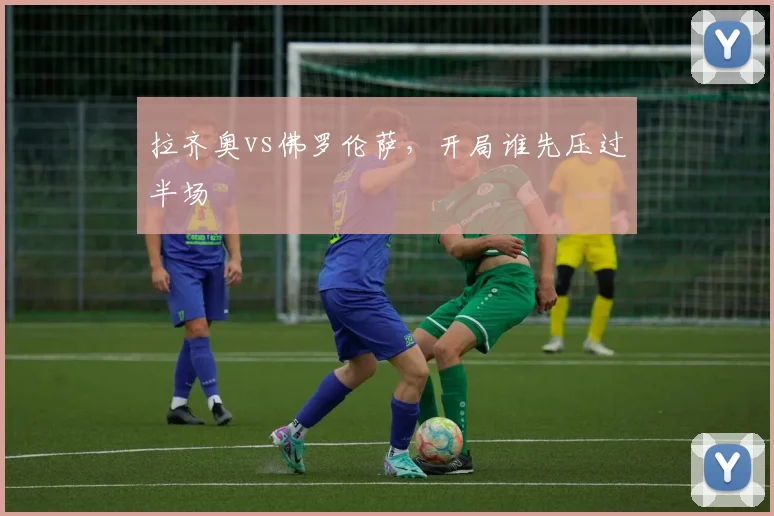 拉齐奥vs佛罗伦萨，开局谁先压过半场