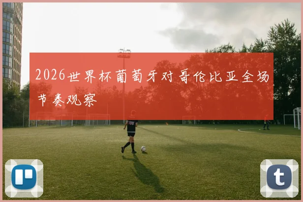 2026世界杯葡萄牙对哥伦比亚全场节奏观察