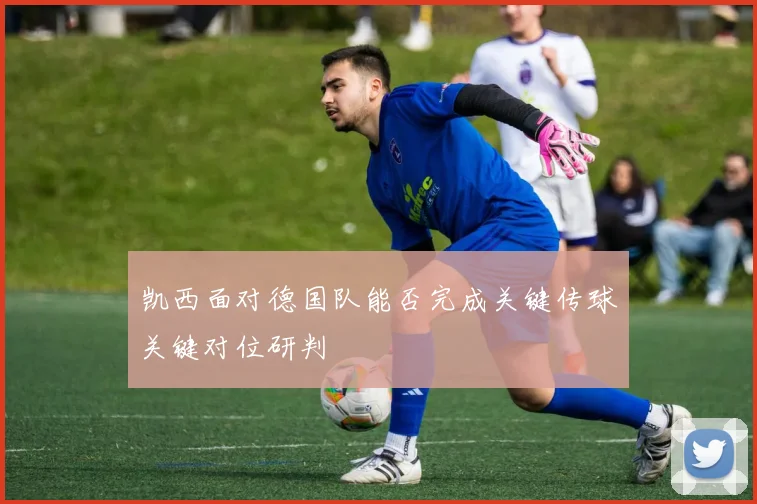 凯西面对德国队能否完成关键传球关键对位研判