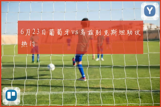 6月23日葡萄牙vs乌兹别克斯坦助攻热门