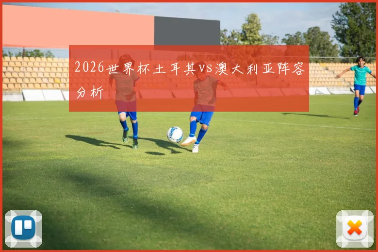 2026世界杯土耳其vs澳大利亚阵容分析