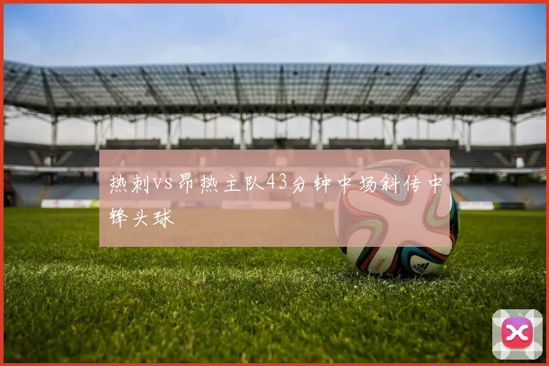 热刺vs昂热主队43分钟中场斜传中锋头球