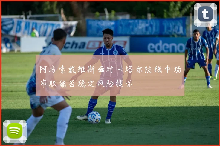 阿方索戴维斯面对卡塔尔防线中场串联能否稳定风险提示
