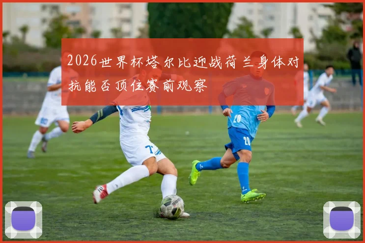 2026世界杯塔尔比迎战荷兰身体对抗能否顶住赛前观察