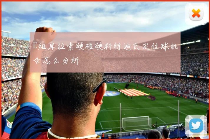 E组库拉索硬碰硬科特迪瓦定位球机会怎么分析