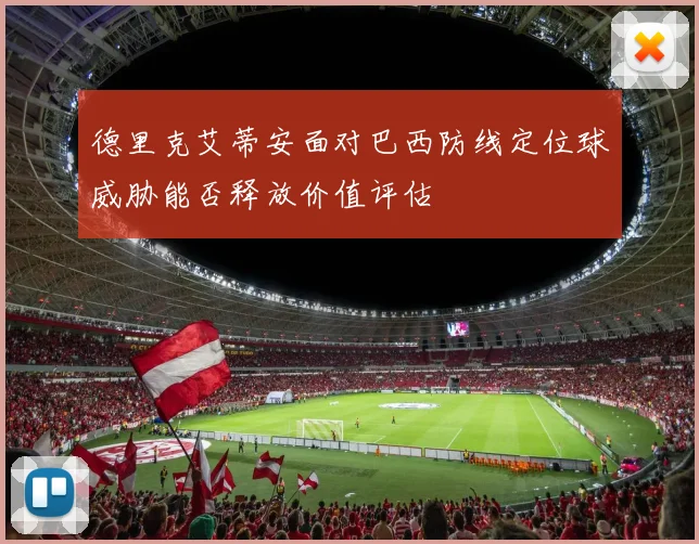 德里克艾蒂安面对巴西防线定位球威胁能否释放价值评估