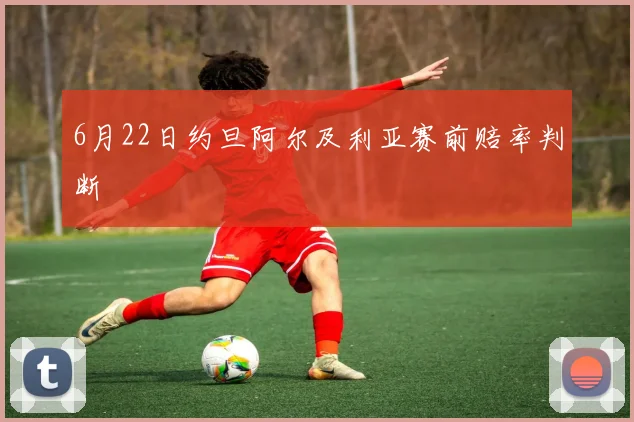 6月22日约旦阿尔及利亚赛前赔率判断