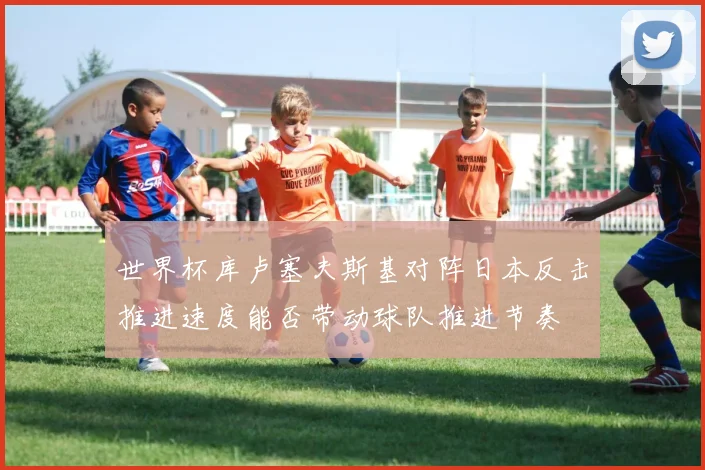 世界杯库卢塞夫斯基对阵日本反击推进速度能否带动球队推进节奏