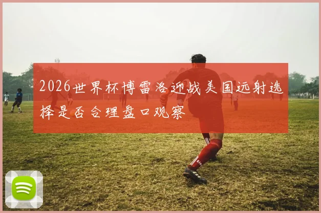 2026世界杯博雷洛迎战美国远射选择是否合理盘口观察