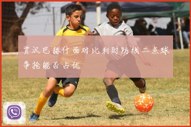 贾汉巴赫什面对比利时防线二点球争抢能否占优