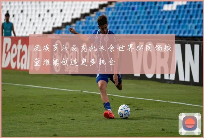 皮埃罗和麦克托米奈世界杯同场较量谁能创造更多机会