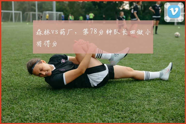 森林vs药厂,第78分钟队长回做小将得分