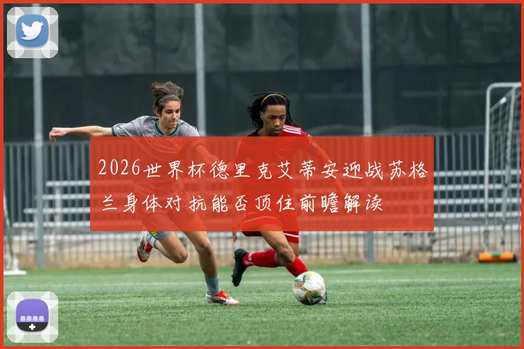 2026世界杯德里克艾蒂安迎战苏格兰身体对抗能否顶住前瞻解读