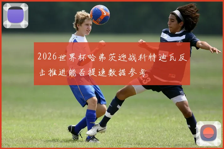 2026世界杯哈弗茨迎战科特迪瓦反击推进能否提速数据参考