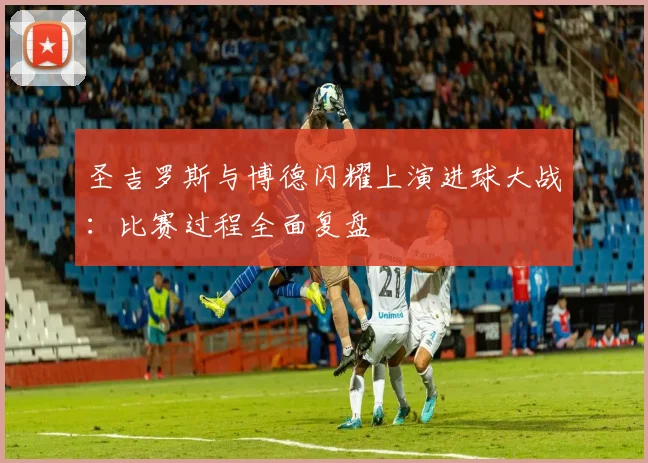 圣吉罗斯与博德闪耀上演进球大战：比赛过程全面复盘