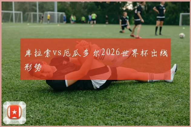 库拉索vs厄瓜多尔2026世界杯出线形势
