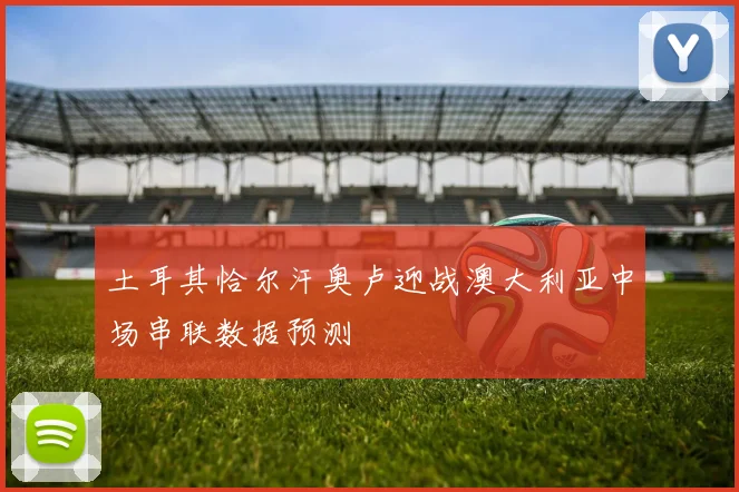 土耳其恰尔汗奥卢迎战澳大利亚中场串联数据预测