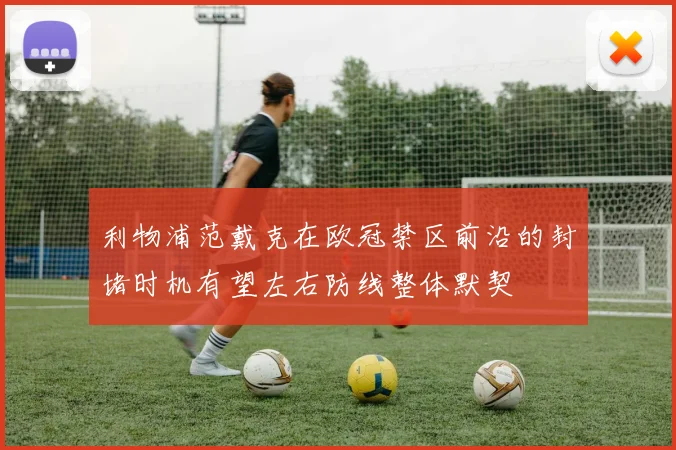 利物浦范戴克在欧冠禁区前沿的封堵时机有望左右防线整体默契