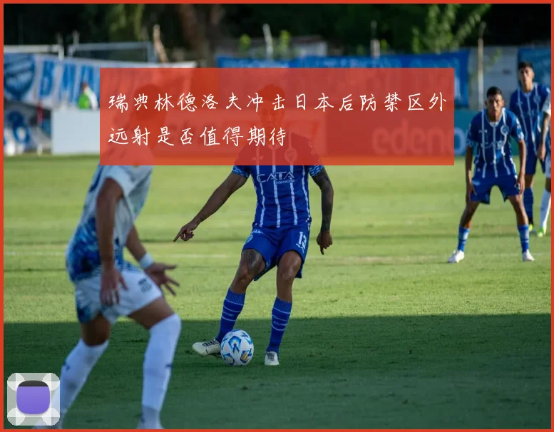瑞典林德洛夫冲击日本后防禁区外远射是否值得期待