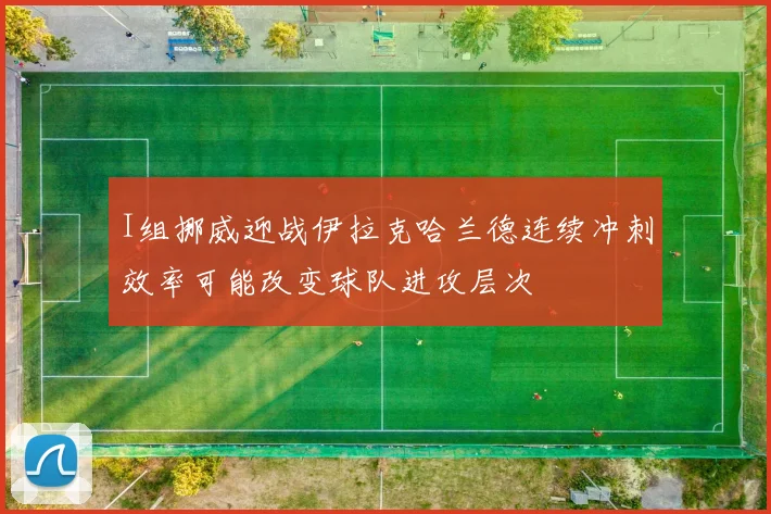 I组挪威迎战伊拉克哈兰德连续冲刺效率可能改变球队进攻层次