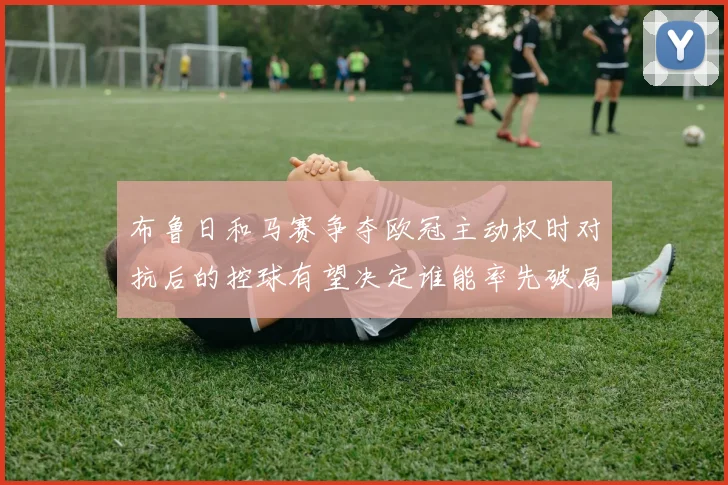 布鲁日和马赛争夺欧冠主动权时对抗后的控球有望决定谁能率先破局
