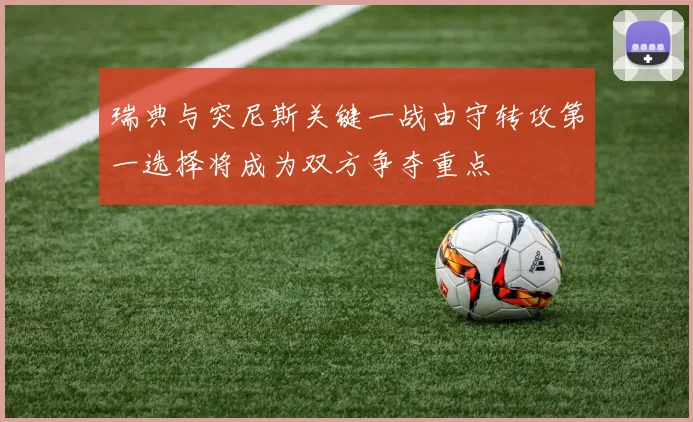 瑞典与突尼斯关键一战由守转攻第一选择将成为双方争夺重点