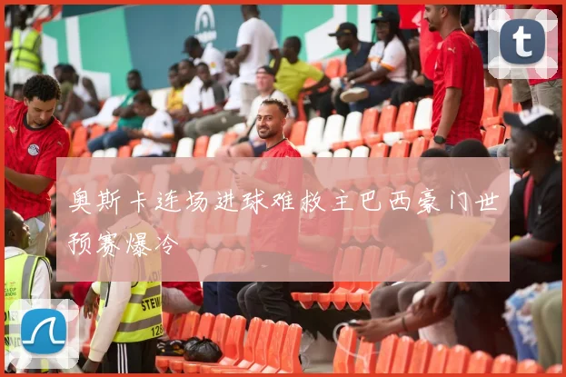 奥斯卡连场进球难救主巴西豪门世预赛爆冷