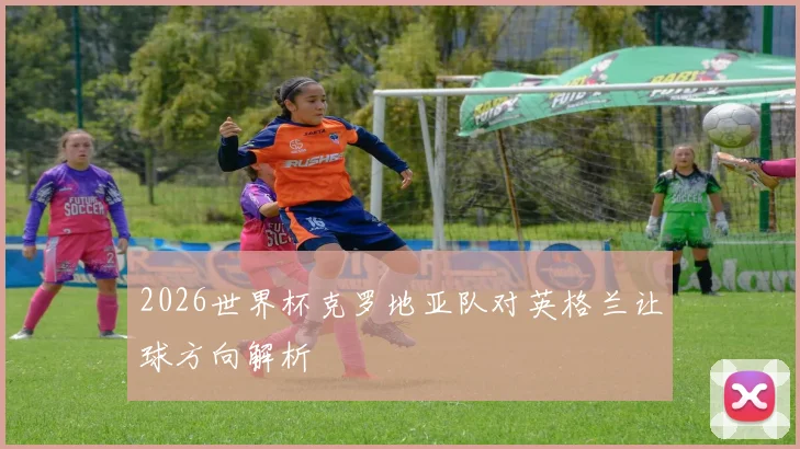 2026世界杯克罗地亚队对英格兰让球方向解析