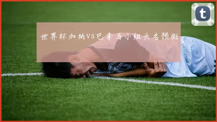 世界杯加纳vs巴拿马小组头名预测