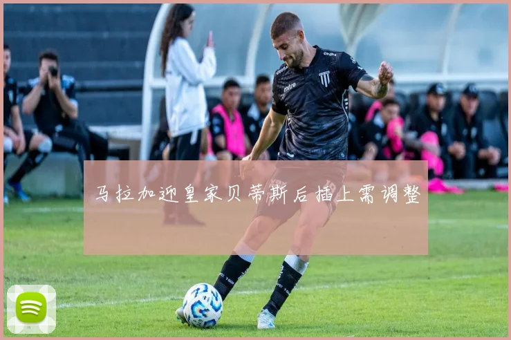 马拉加迎皇家贝蒂斯后插上需调整